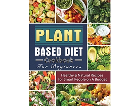 Livro Plant Based Diet Cookbook For Beginners Healthy Natural Recipes for Smart People on A Budget de George Hall (Inglês)