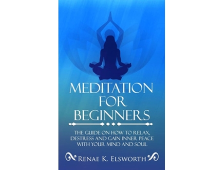 Livro Meditation For Beginners The Guide On How To Relax, Destress And Gain Inner Peace With Your Mind And Soul De Renae K Elsworth (inglês)
