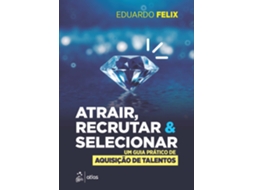 Livro Atrair, Recrutar Selecionar Um Guia Prático De Aquisição De Talentos De Eduardo Felix (português Do Brasil)