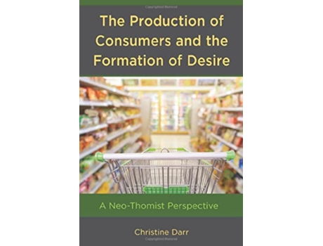 Livro The Production of Consumers and the Formation of Desire A NeoThomist Perspective de Christine Darr (Inglês)