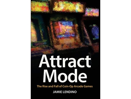 Livro Attract Mode The Rise and Fall of CoinOp Arcade Games de Jamie Lendino (Inglês)