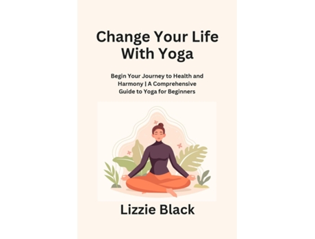 Livro Change Your Life With Yoga Begin Your Journey to Health and Harmony A Comprehensive Guide to Yoga for Beginners de Lizzie Black (Inglês)