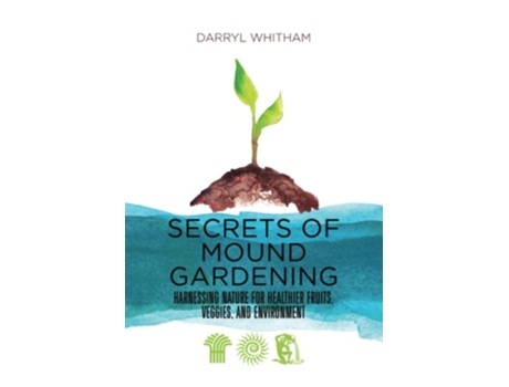 Livro Secrets Of Mound Gardening Harnessing Nature For Healthier Fruits, Veggies, And Environment De Darryl Whitham (inglês)