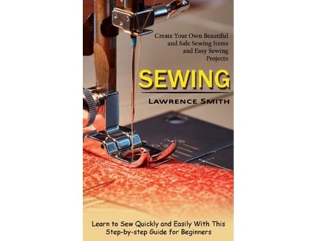 Livro Sewing Create Your Own Beautiful and Safe Sewing Items and Easy Sewing Projects de Lawrence Smith (Inglês)