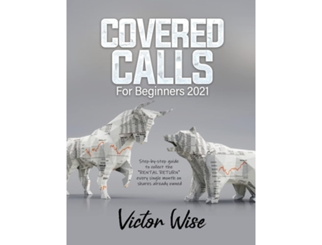 Livro COVERED CALLS FOR BEGINNERS 2021: Step-by-step guide to collect the "RENTAL RETURN" every single month on shares already owned de VICTOR WISE (Inglês)