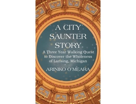 Livro A City Saunter Story A Three Year Walking Quest To Discover The Wholeness Of Lansing, Michigan De Ariniko D O'meara (inglês - Capa Dura)