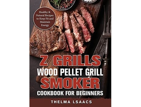 Livro Z Grills Wood Pellet Grill Smoker Cookbook For Beginners Healthy Natural Recipes to Keep Fit and Maintain Energy de Thelma Isaacs (Inglês)