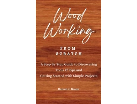 Livro Woodworking From Scratch A Step By Step Guide To Discovering Tools Amp Tips And Getting Started With Simple Projects De Darren J Brann (inglês)