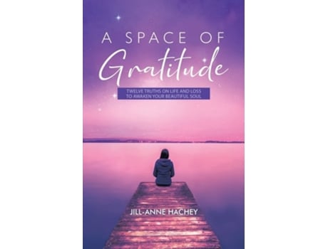 Livro A Space Of Gratitude Twelve Truths On Life And Loss To Awaken Your Beautiful Soul De Jill-anne Hachey (inglês)