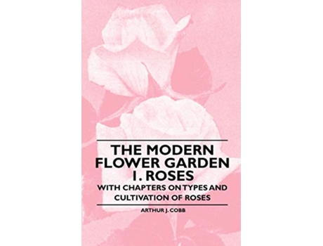 Livro The Modern Flower Garden 1 Roses With Chapters on Types and Cultivation of Roses de Arthur J Cobb (Inglês)