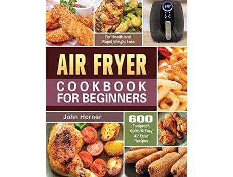 Livro Air Fryer Cookbook For Beginners 600 Foolproof, Quick Amp Easy Air Fryer Recipes For Health And Rapid Weight Loss De John Horner (inglês)
