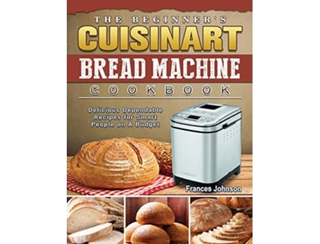 Livro The Beginners Cuisinart Bread Machine Cookbook Delicious Dependable Recipes for Smart People on A Budget de Frances Johnson (Inglês)