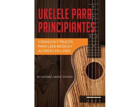 Livro Ukelele Para Principiantes Consejos Y Trucos Para Leer Música Y Acordes En 7 Días De Academic Music Studio (inglês)
