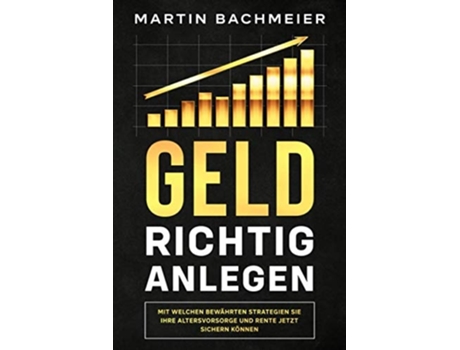 Livro Geld Richtig Anlegen Mit Welchen Bewährten Strategien Sie Ihre Altersvorsorge Und Rente Jetzt Sichern Können De Martin Bachmeier (alemão)