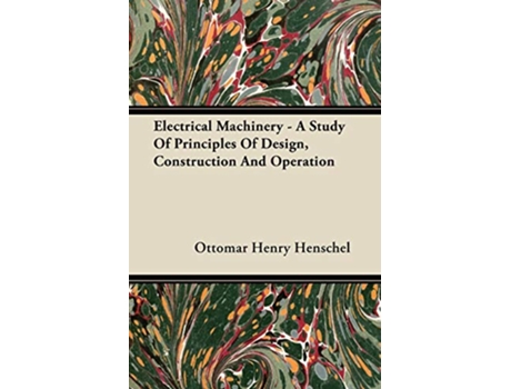 Livro Electrical Machinery A Study Of Principles Of Design Construction And Operation de Ottomar Henry Henschel (Inglês)