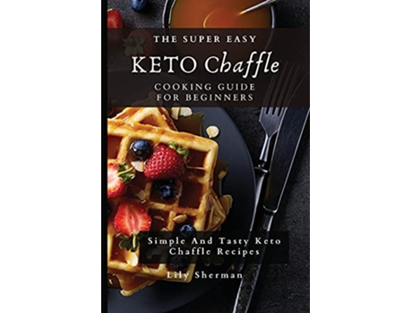 Livro The Super Easy KETO Chaffle Cooking Guide For Beginners Simple And Tasty Keto Chaffle Recipes de Lily Sherman (Inglês)