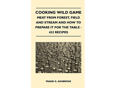 Livro Cooking Wild Game Meat From Forest Field And Stream And How To Prepare It For The Table 432 Recipes de Frank G Ashbrook (Inglês)