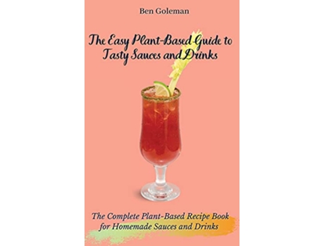 Livro The Easy Plant Based Guide to Tasty Sauces and Drinks The Complete PlantBased Recipe Book for Homemade Sauces and Drinks de Ben Goleman (Inglês)
