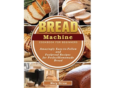 Livro Bread Machine Cookbook for Beginners Amazingly EasytoFollow and Foolproof Recipes for Perfect Homemade Bread de Mary Straw (Inglês)
