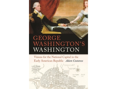 Livro George Washingtons Washington – Visions For The National Capital In The Early American Republic De Adam Costanzo (inglês - Capa Dura)