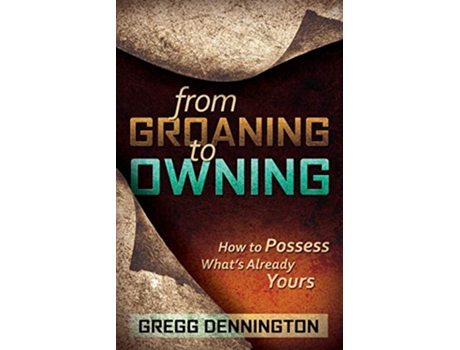Livro From Groaning to Owning How to Possess Whats Already Yours de Gregg Dennington (Inglês)