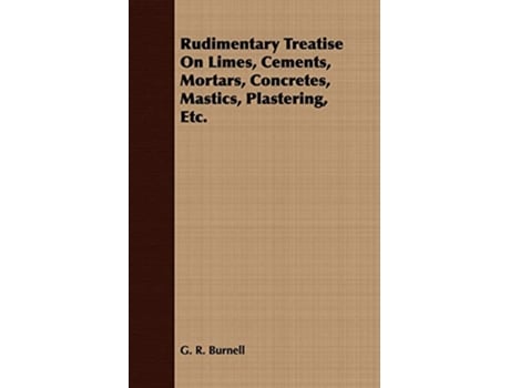 Livro Rudimentary Treatise On Limes Cements Mortars Concretes Mastics Plastering Etc de G R Burnell (Inglês)