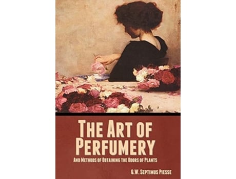 Livro The Art Of Perfumery, And Methods Of Obtaining The Odors Of Plants De G W Septimus Piesse (inglês - Capa Dura)