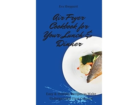 Livro Air Fryer Cookbook for Your Lunch Dinner Easy Healthy Recipes to Make Unforgettable First Courses de Eva Sheppard (Inglês)