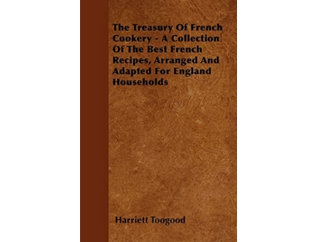 Livro The Treasury Of French Cookery A Collection Of The Best French Recipes Arranged And Adapted For England Households de Harriett Toogood (Inglês)