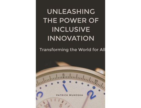 Livro quotUnleashing the Power of Inclusive Innovation Transforming the World for Allquot de Patrick Mukosha (Inglês)