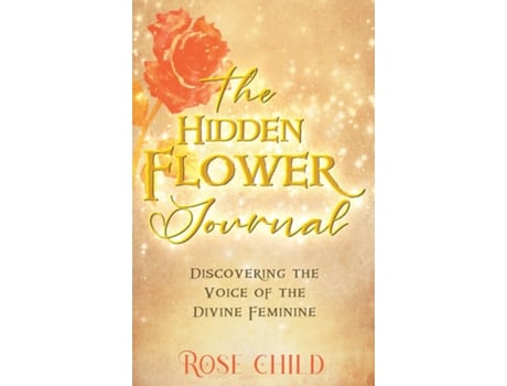 Livro The Hidden Flower Journal Discovering The Voice Of The Divine Feminine De Rose Child (inglês)