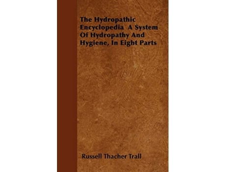 Livro The Hydropathic Encyclopedia A System Of Hydropathy And Hygiene In Eight Parts de Russell Thacher Trall (Inglês)