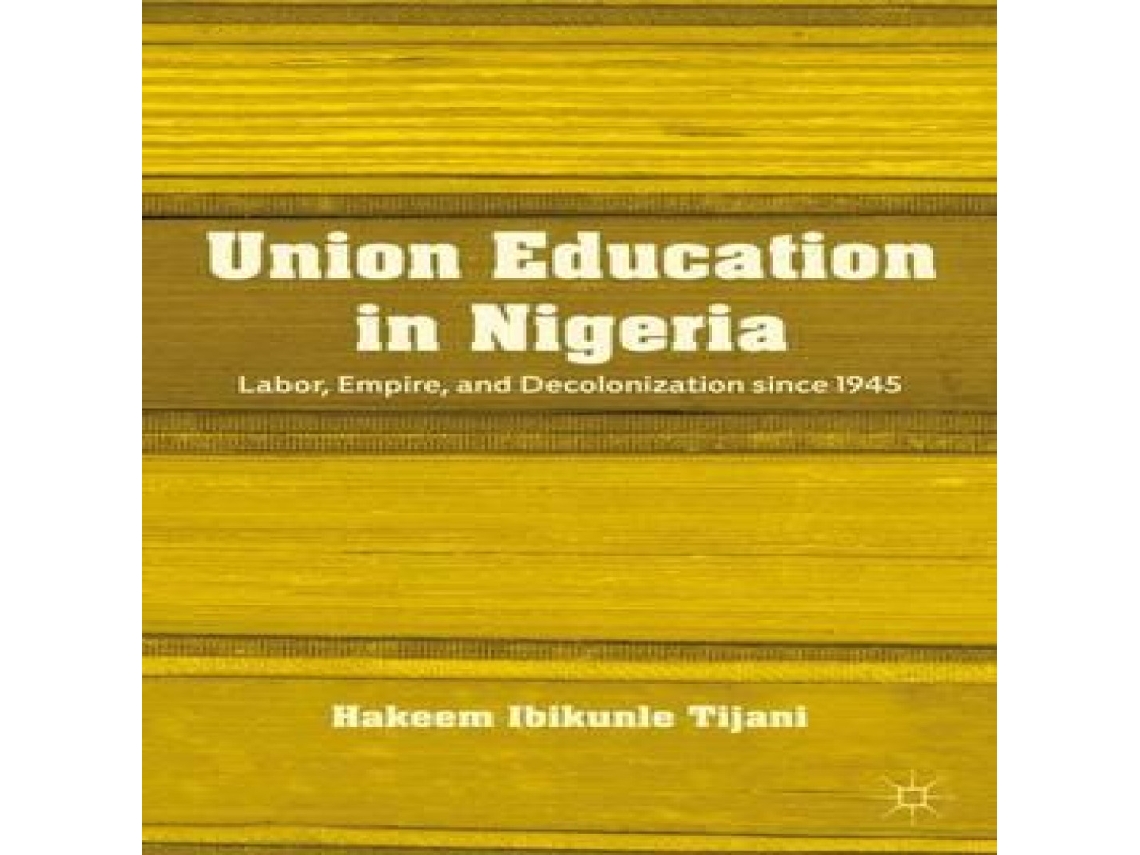 Livro Union Education in Nigeria Labor Empire and Decolonization since 1945 de Hakeem Ibikunle Tijani (Inglês)