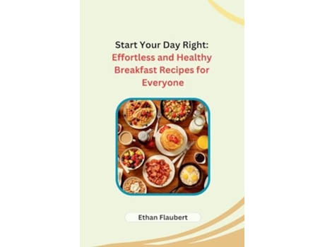 Livro Start Your Day Right Effortless and Healthy Breakfast Recipes for Everyone de Ethan Flaubert (Inglês)