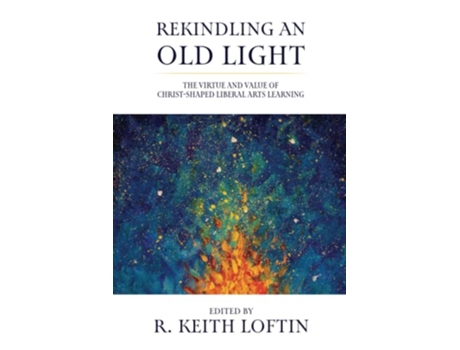 Livro Rekindling an Old Light The Virtue and Value of ChristShaped Liberal Arts Learning de R Keith Loftin (Inglês)