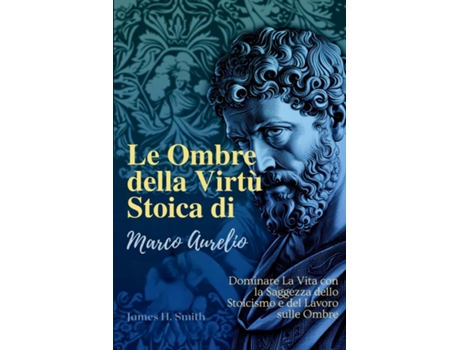 Livro Le Ombre della Virtù Stoica di Marco Aurelio Dominare La Vita con la Saggezza dello Stoicismo e del Lavoro sulle Ombre de James H Smith (Inglês)