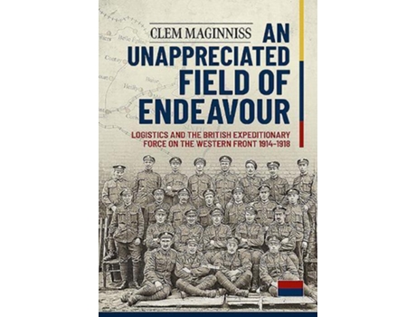 Livro An Unappreciated Field of Endeavour Logistics and the British Expeditionary Force on the Western Front 19141918 de Clem Maginniss (Inglês)