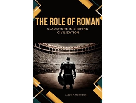 Livro The Role of Roman Gladiators in Shaping Civilization de Jason F Morrison (Inglês)
