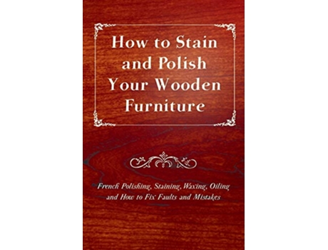 Livro How to Stain and Polish Your Wooden Furniture French Polishing Staining Waxing Oiling and How to Fix Faults and Mistakes de Anon (Inglês)