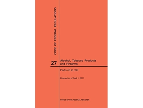 Livro Code Of Federal Regulations Title 27, Alcohol, Tobacco Products And Firearms, Parts 40-399, 2017 De Nara (inglês)