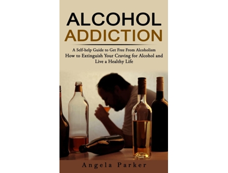 Livro Alcohol Addiction A Self-help Guide To Get Free From Alcoholism De Parker (inglês)