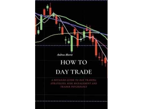 Livro How To Day Trade A Detailed Guide To Day Trading Strategies, Risk Management And Trader Psychology De Andrew Morris (inglês)