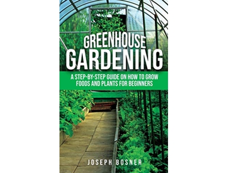 Livro Greenhouse Gardening A StepbyStep Guide on How to Grow Foods and Plants for Beginners de Joseph Bosner (Inglês)