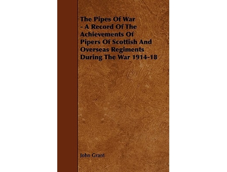 Livro The Pipes of War A Record of the Achievements of Pipers of Scottish and Overseas Regiments During the War 191418 de John Grant (Inglês)