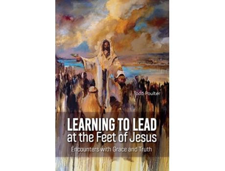 Livro Learning To Lead At The Feet Of Jesus Encounters With Grace And Truth De Todd Poulter (inglês)
