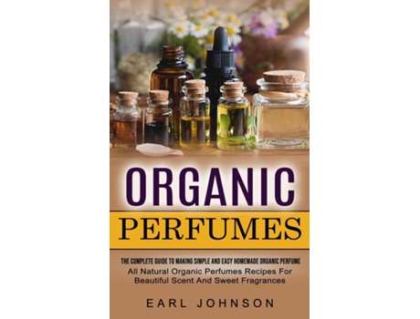 Livro Organic Perfumes The Complete Guide To Making Simple And Easy Homemade Organic Perfume de Earl Johnson (Inglês)