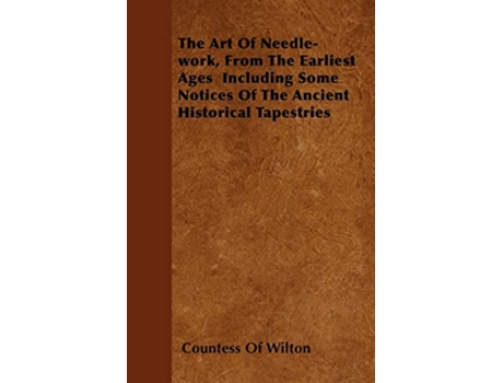 Livro The Art Of Needlework From The Earliest Ages Including Some Notices Of The Ancient Historical Tapestries de Countess Of Wilton (Inglês)