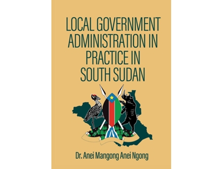 Livro Local Government Administration In Practice In South Sudan De Dr Anei Mangong Anei Ngong (inglês)