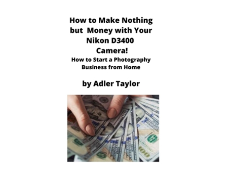 Livro How To Make Nothing But Money With Your Nikon D3400 Camera! How To Start A Photography Business From Home De Adler Taylor (inglês)