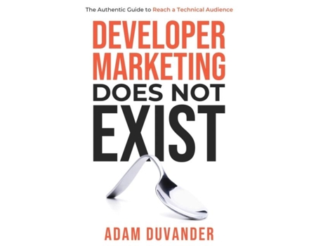 Livro Developer Marketing Does Not Exist The Authentic Guide To Reach A Technical Audience De Adam Duvander (inglês)